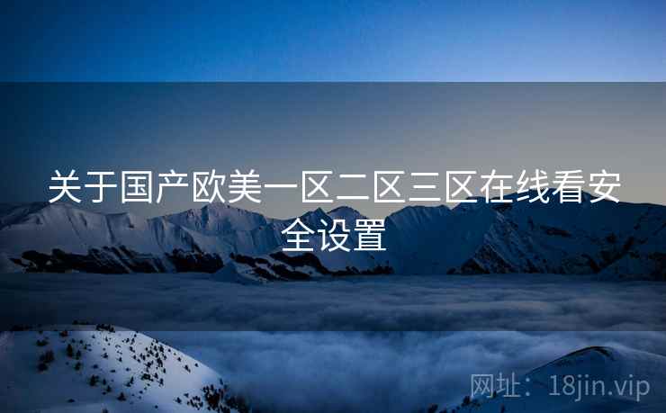 关于国产欧美一区二区三区在线看安全设置  第1张