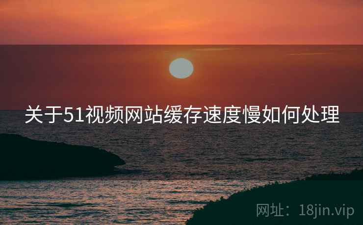 关于51视频网站缓存速度慢如何处理  第1张