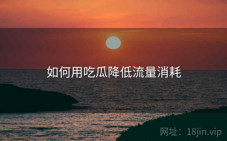 如何用吃瓜降低流量消耗  第2张