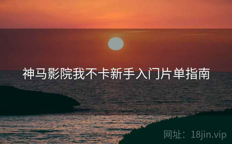 神马影院我不卡新手入门片单指南  第1张