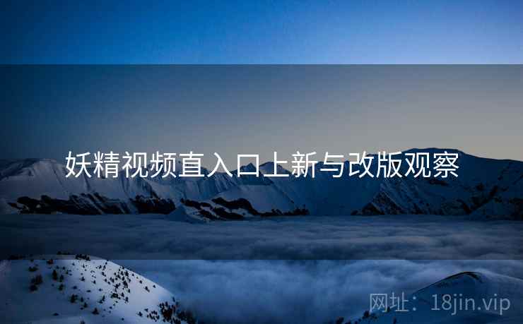 妖精视频直入口上新与改版观察  第2张