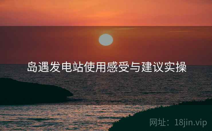 岛遇发电站使用感受与建议实操  第1张