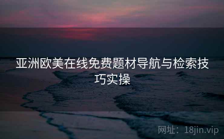 亚洲欧美在线免费题材导航与检索技巧实操