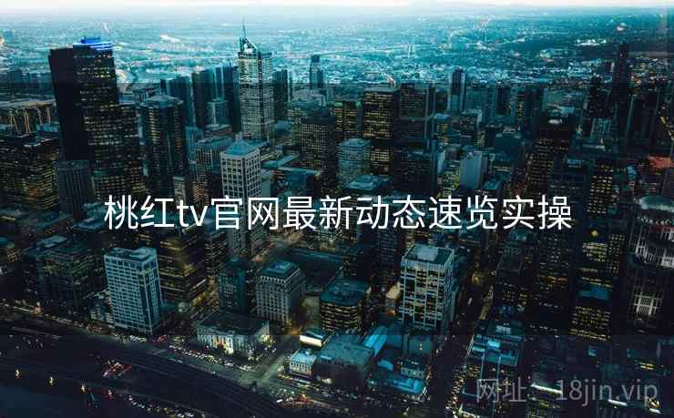 桃红tv官网最新动态速览实操  第2张