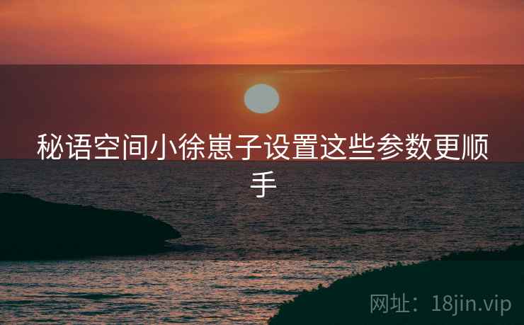 秘语空间小徐崽子设置这些参数更顺手  第2张