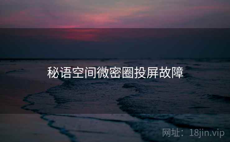 秘语空间微密圈投屏故障  第2张