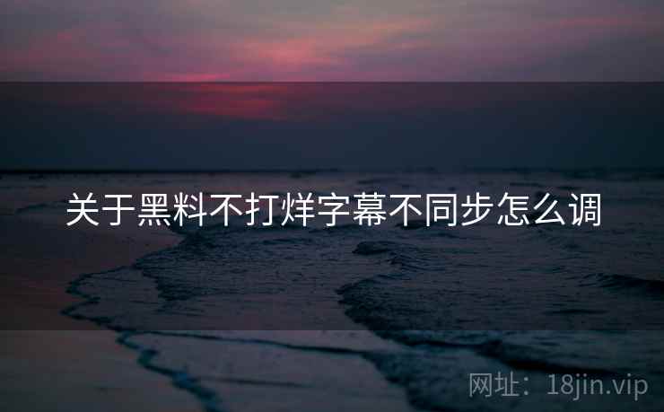 关于黑料不打烊字幕不同步怎么调  第1张