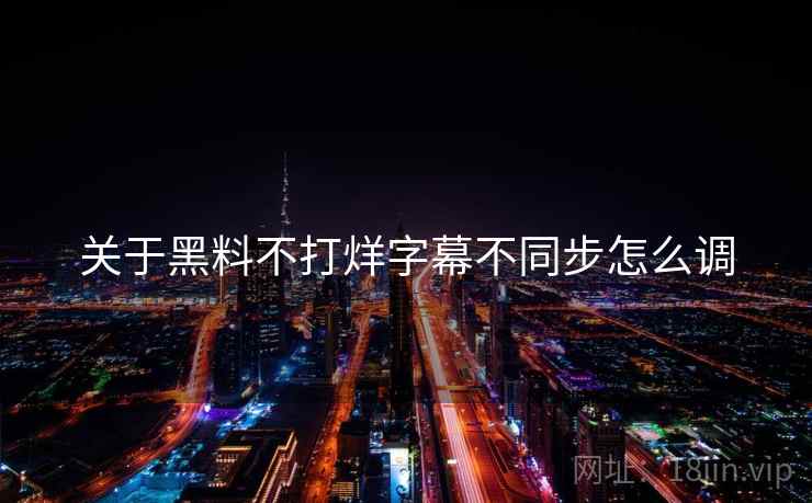 关于黑料不打烊字幕不同步怎么调  第2张