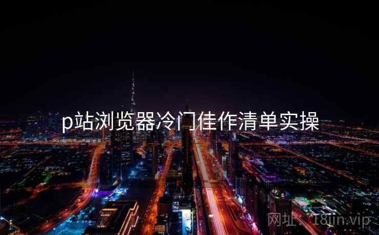 p站浏览器冷门佳作清单实操  第1张