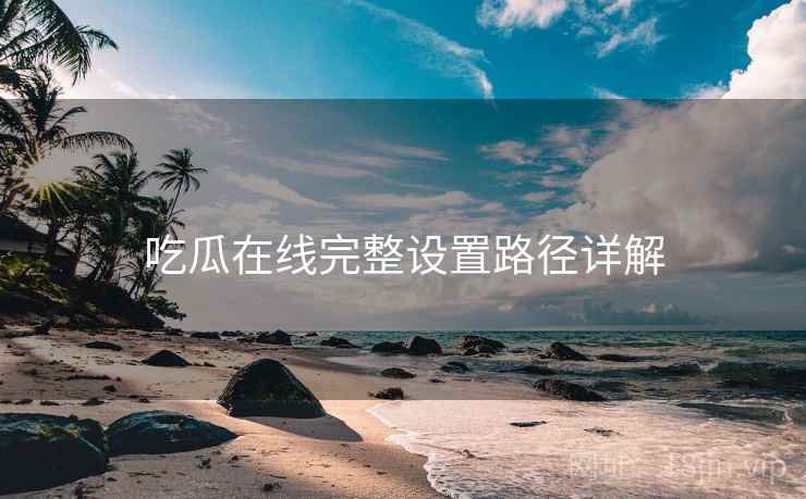 吃瓜在线完整设置路径详解  第1张