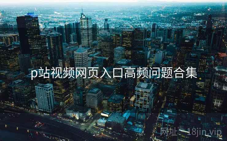 p站视频网页入口高频问题合集  第1张