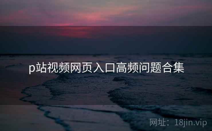 p站视频网页入口高频问题合集  第2张