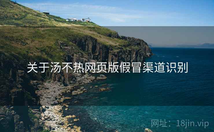 关于汤不热网页版假冒渠道识别  第2张