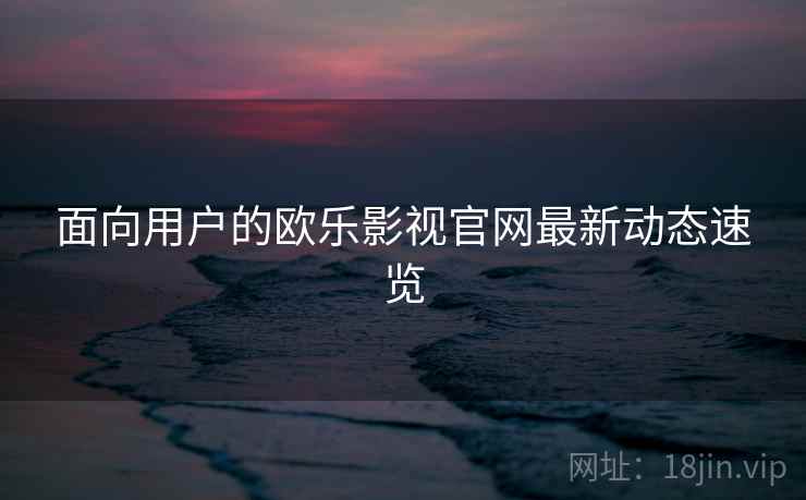 面向用户的欧乐影视官网最新动态速览  第1张