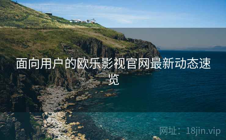 面向用户的欧乐影视官网最新动态速览  第2张