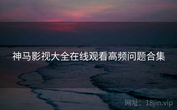 神马影视大全在线观看高频问题合集  第1张