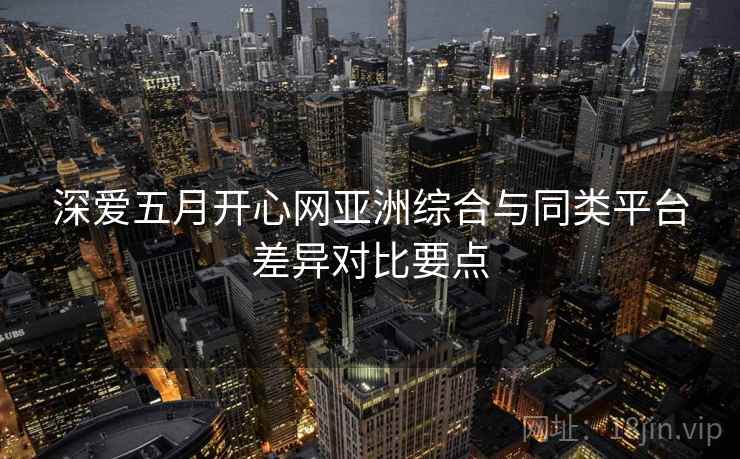 深爱五月开心网亚洲综合与同类平台差异对比要点  第2张