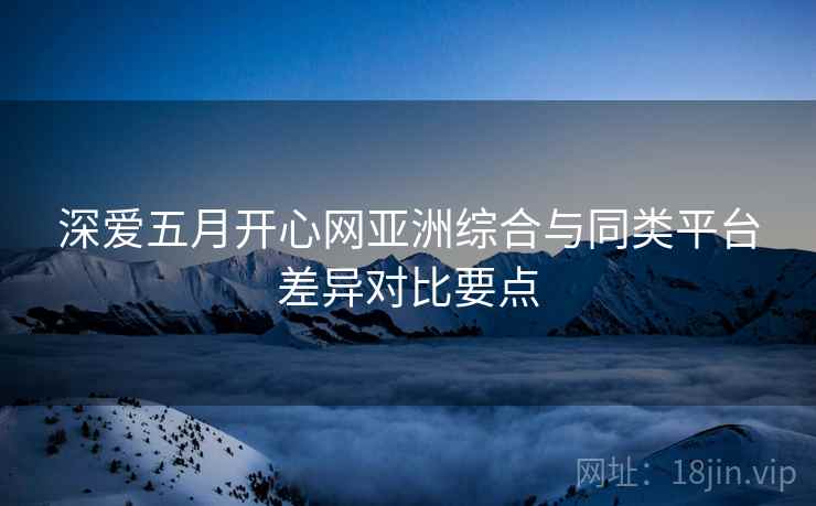 深爱五月开心网亚洲综合与同类平台差异对比要点  第1张