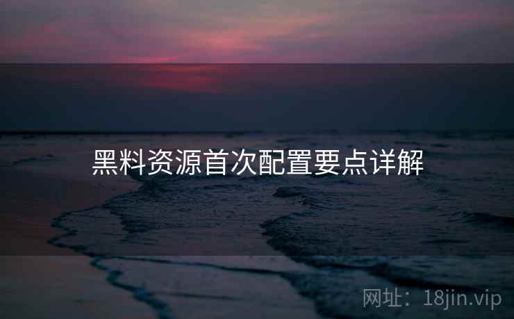 黑料资源首次配置要点详解  第2张