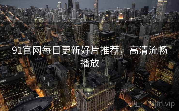 91官网每日更新好片推荐，高清流畅播放  第2张