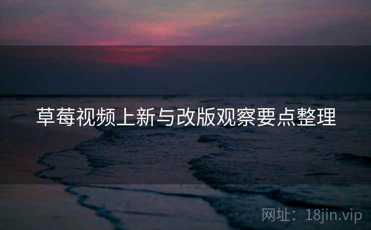 草莓视频上新与改版观察要点整理  第1张