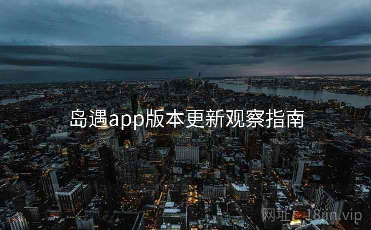 岛遇app版本更新观察指南  第1张