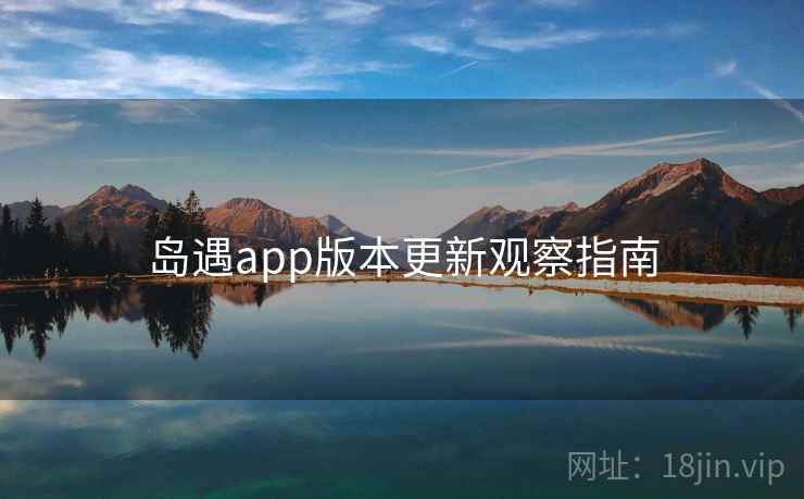 岛遇app版本更新观察指南  第2张