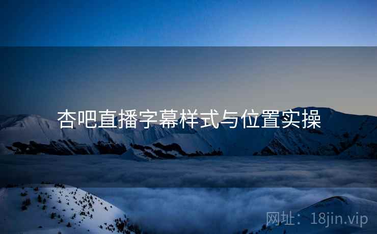 杏吧直播字幕样式与位置实操  第1张