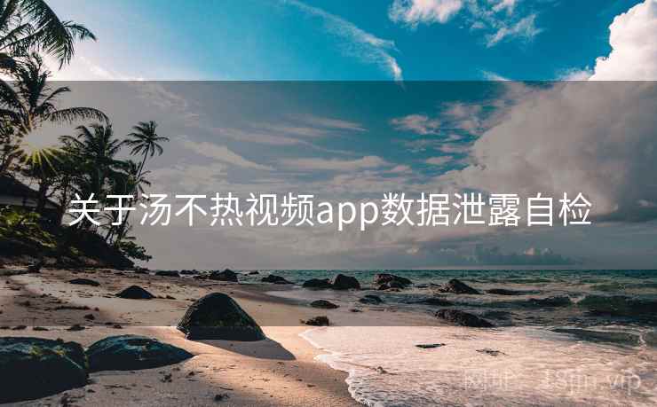 关于汤不热视频app数据泄露自检  第1张