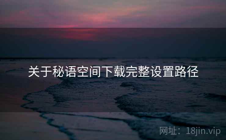 关于秘语空间下载完整设置路径  第1张