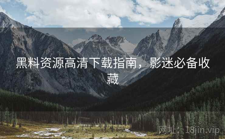 黑料资源高清下载指南，影迷必备收藏  第1张
