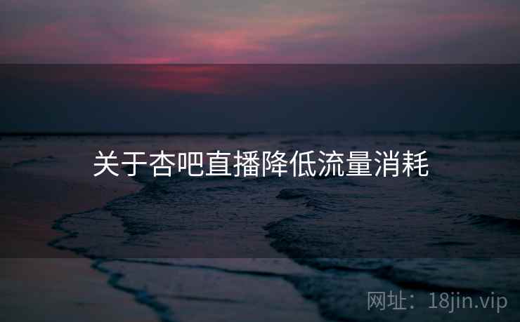 关于杏吧直播降低流量消耗  第2张