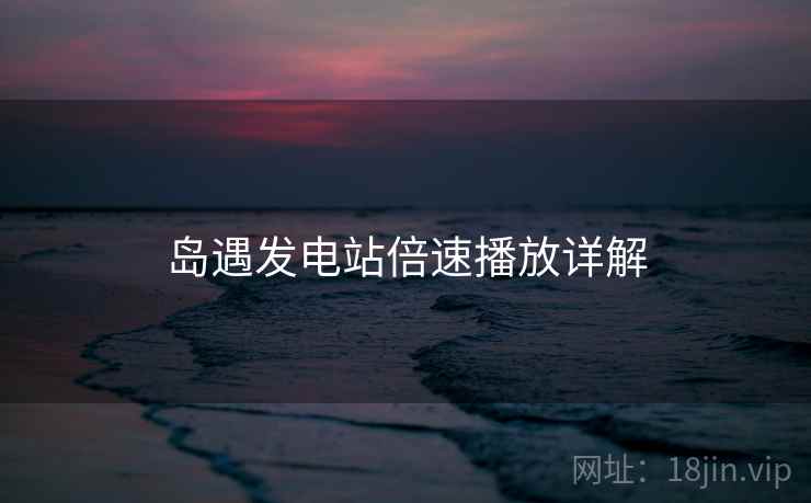 岛遇发电站倍速播放详解  第1张