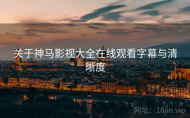 关于神马影视大全在线观看字幕与清晰度  第2张