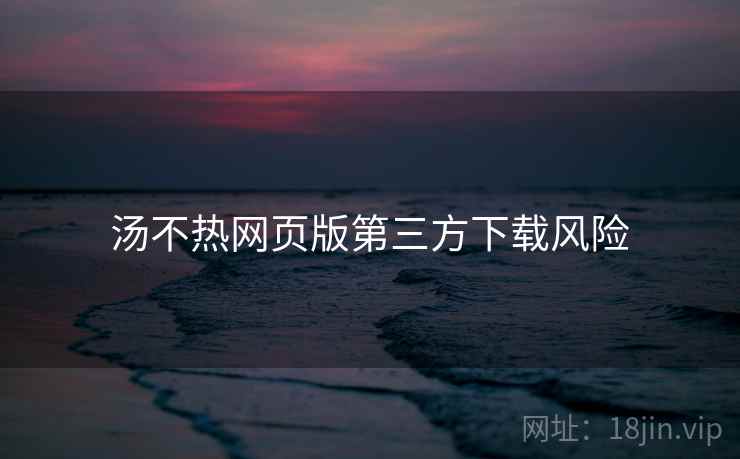 汤不热网页版第三方下载风险  第1张
