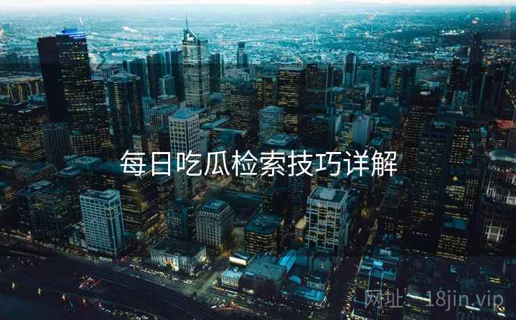 每日吃瓜检索技巧详解  第1张