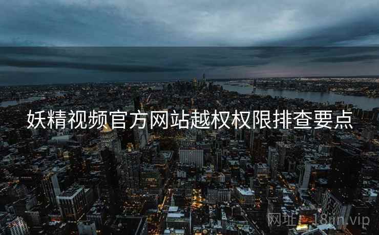 妖精视频官方网站越权权限排查要点  第2张
