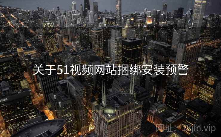 关于51视频网站捆绑安装预警  第1张