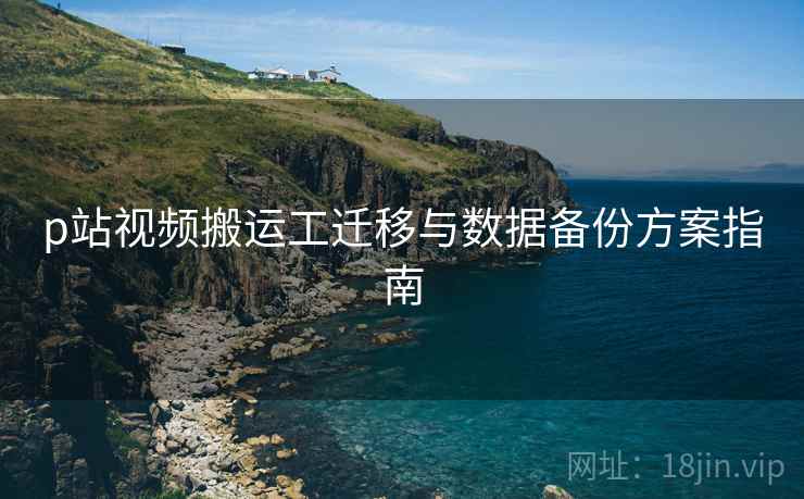 p站视频搬运工迁移与数据备份方案指南  第1张