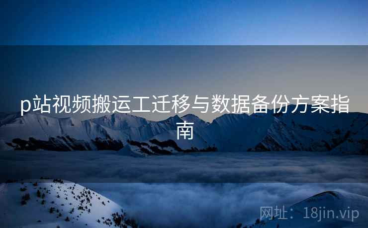 p站视频搬运工迁移与数据备份方案指南  第2张