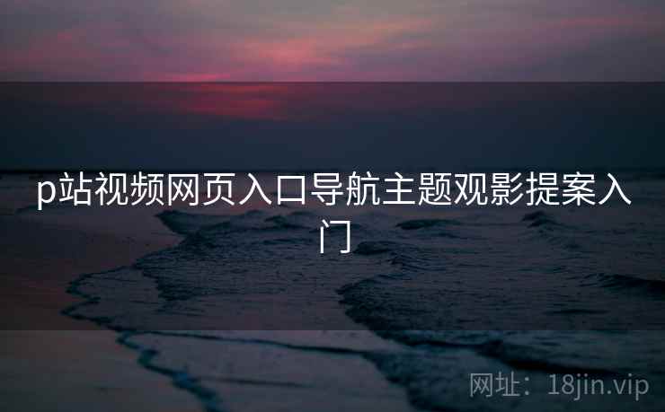 p站视频网页入口导航主题观影提案入门  第2张