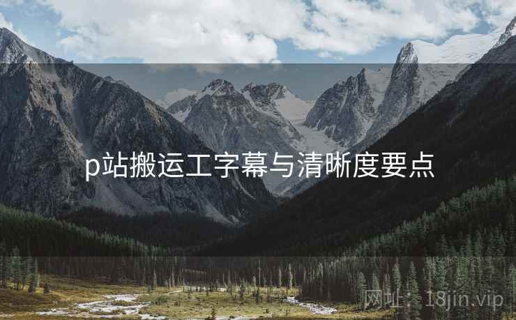 p站搬运工字幕与清晰度要点  第1张