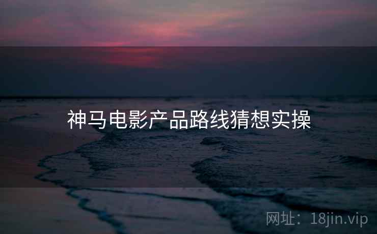 神马电影产品路线猜想实操  第1张
