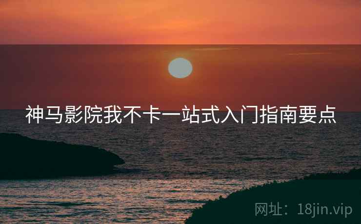 神马影院我不卡一站式入门指南要点  第2张