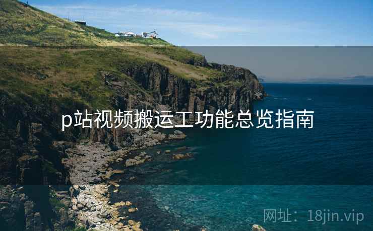 p站视频搬运工功能总览指南  第1张