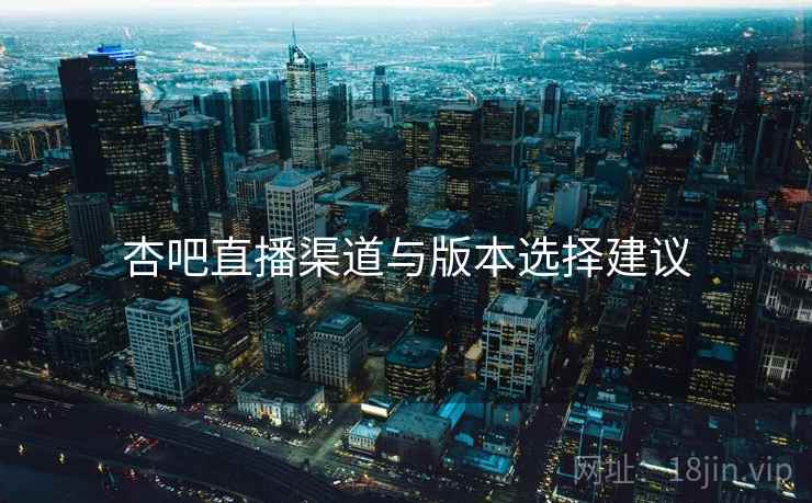 杏吧直播渠道与版本选择建议  第2张