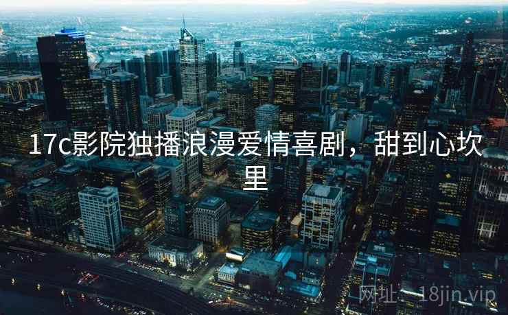 17c影院独播浪漫爱情喜剧，甜到心坎里  第2张