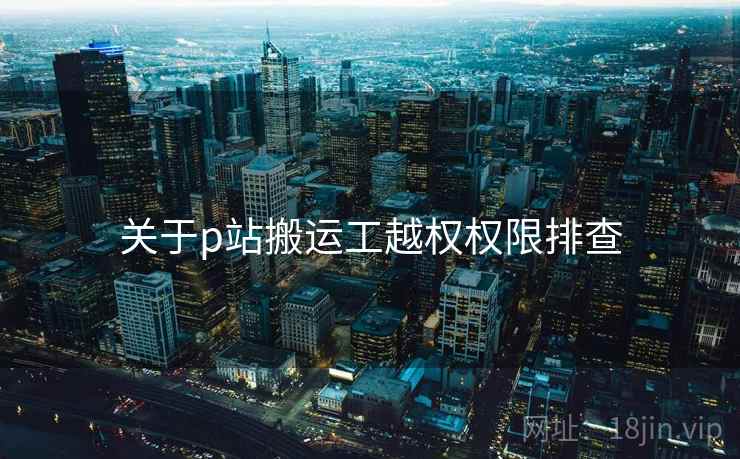 关于p站搬运工越权权限排查