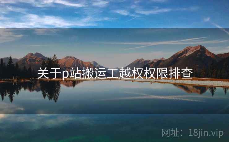 关于p站搬运工越权权限排查